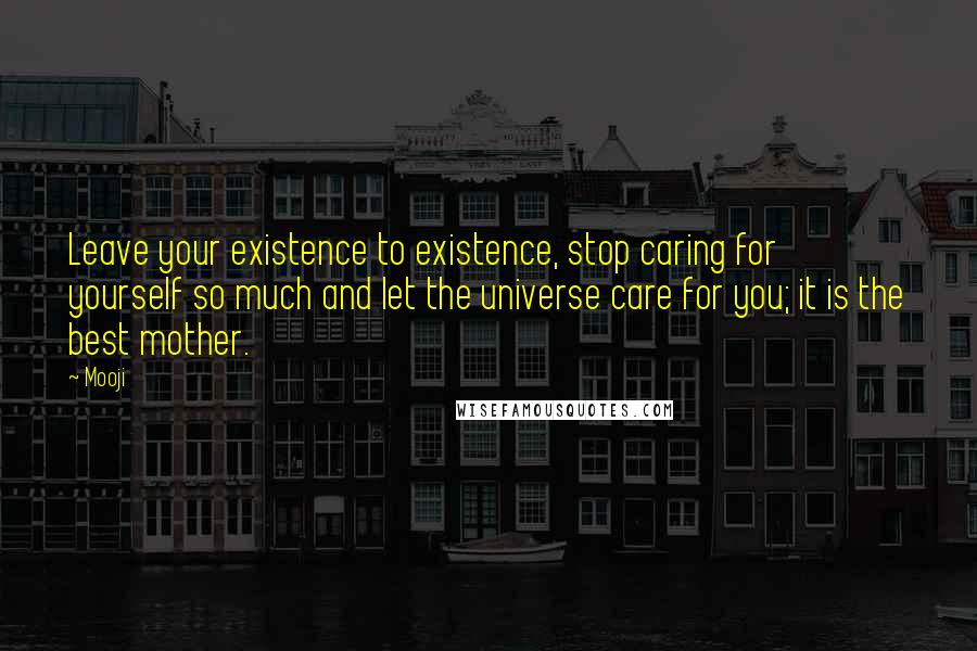 Mooji Quotes: Leave your existence to existence, stop caring for yourself so much and let the universe care for you; it is the best mother.