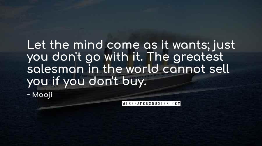Mooji Quotes: Let the mind come as it wants; just you don't go with it. The greatest salesman in the world cannot sell you if you don't buy.