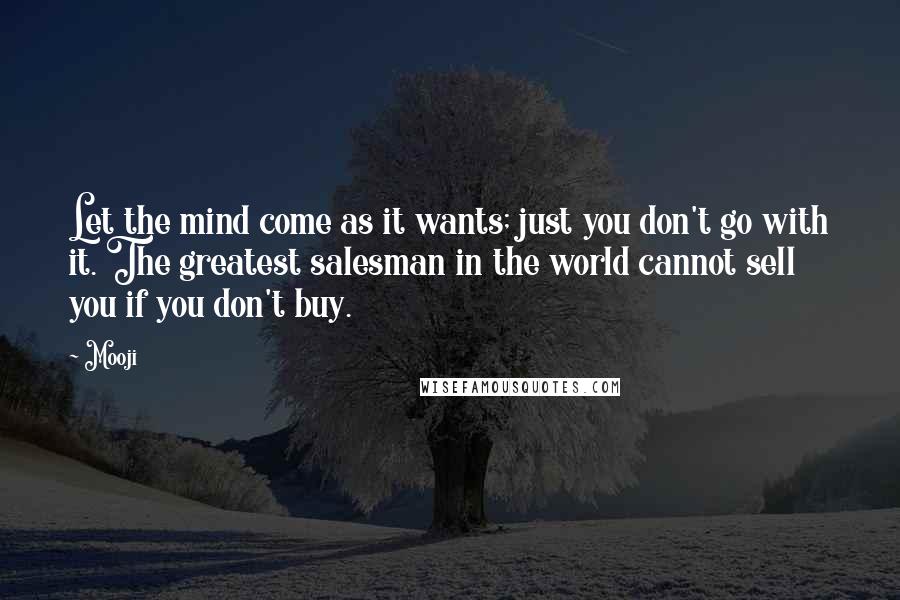 Mooji Quotes: Let the mind come as it wants; just you don't go with it. The greatest salesman in the world cannot sell you if you don't buy.