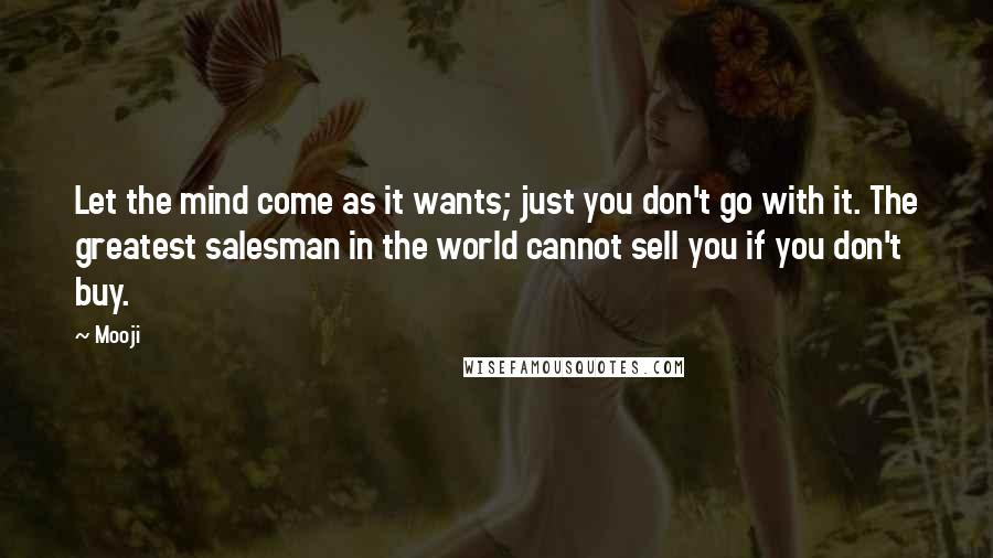 Mooji Quotes: Let the mind come as it wants; just you don't go with it. The greatest salesman in the world cannot sell you if you don't buy.