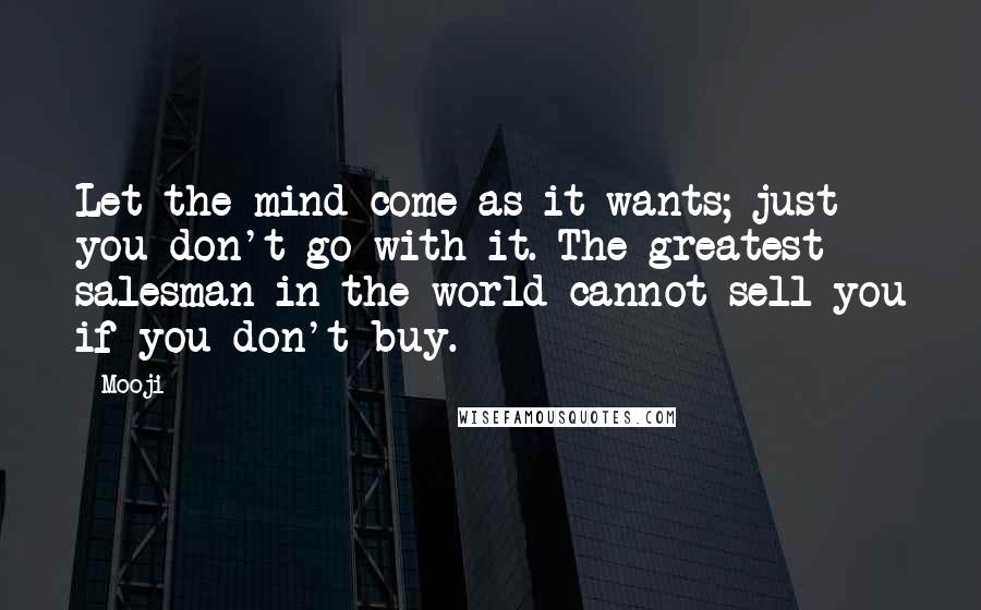 Mooji Quotes: Let the mind come as it wants; just you don't go with it. The greatest salesman in the world cannot sell you if you don't buy.