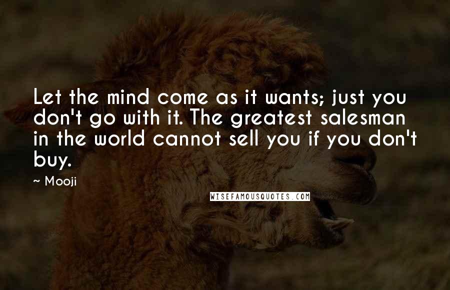 Mooji Quotes: Let the mind come as it wants; just you don't go with it. The greatest salesman in the world cannot sell you if you don't buy.