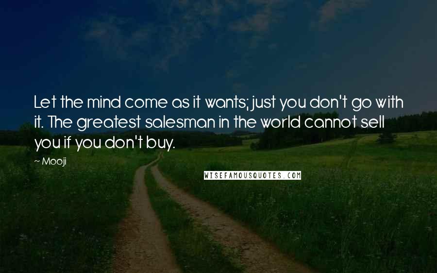 Mooji Quotes: Let the mind come as it wants; just you don't go with it. The greatest salesman in the world cannot sell you if you don't buy.