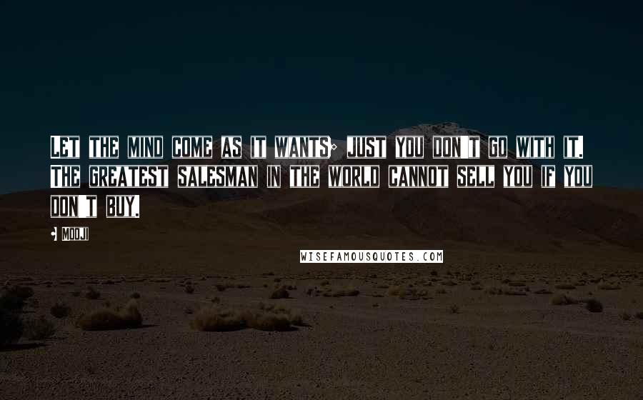 Mooji Quotes: Let the mind come as it wants; just you don't go with it. The greatest salesman in the world cannot sell you if you don't buy.