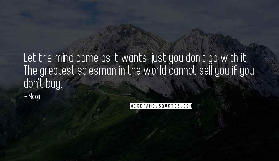 Mooji Quotes: Let the mind come as it wants; just you don't go with it. The greatest salesman in the world cannot sell you if you don't buy.