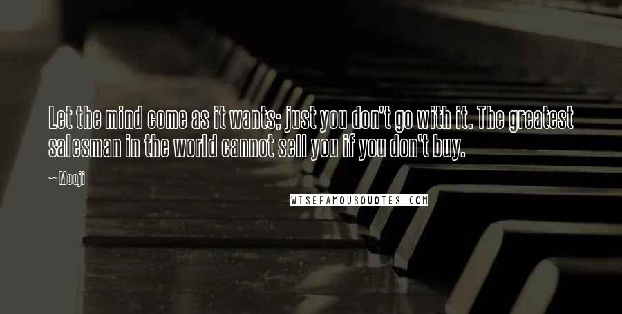 Mooji Quotes: Let the mind come as it wants; just you don't go with it. The greatest salesman in the world cannot sell you if you don't buy.