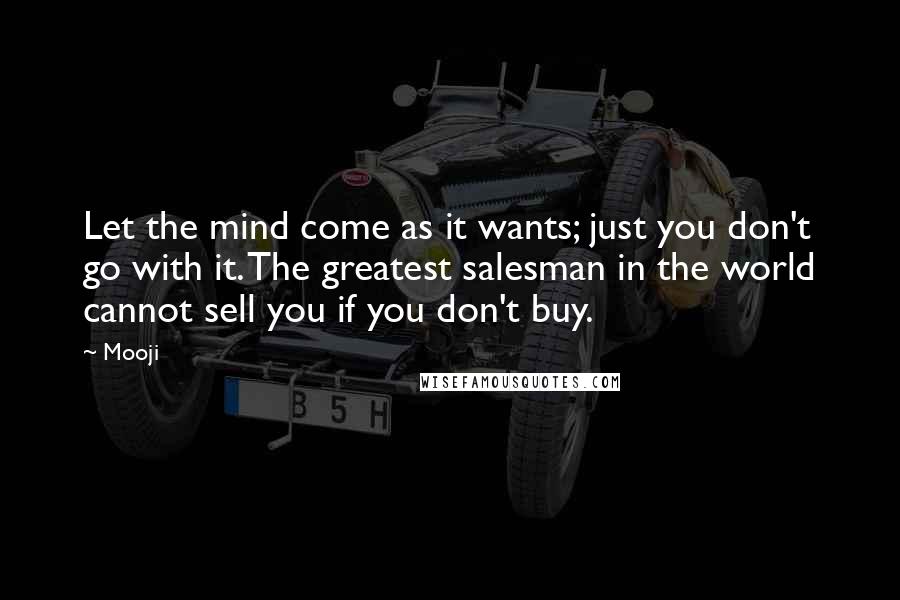 Mooji Quotes: Let the mind come as it wants; just you don't go with it. The greatest salesman in the world cannot sell you if you don't buy.