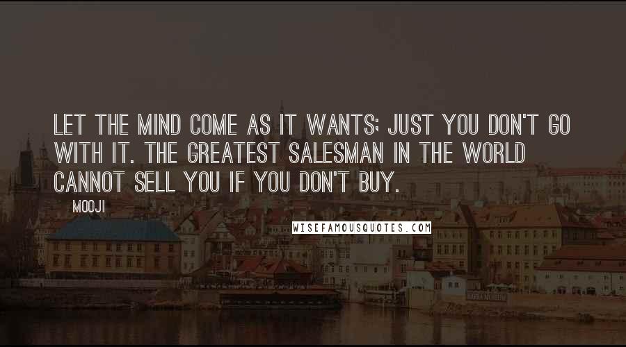 Mooji Quotes: Let the mind come as it wants; just you don't go with it. The greatest salesman in the world cannot sell you if you don't buy.