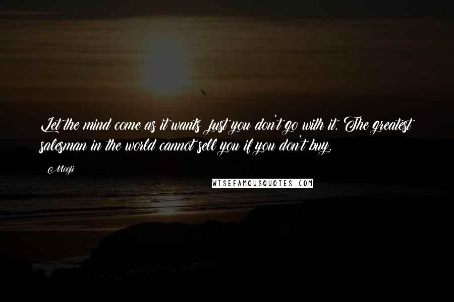 Mooji Quotes: Let the mind come as it wants; just you don't go with it. The greatest salesman in the world cannot sell you if you don't buy.