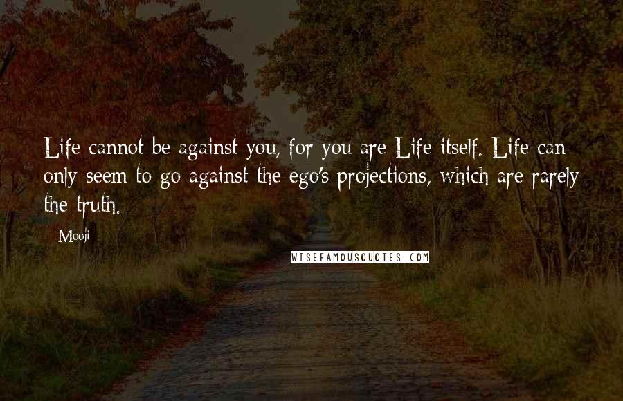 Mooji Quotes: Life cannot be against you, for you are Life itself. Life can only seem to go against the ego's projections, which are rarely the truth.