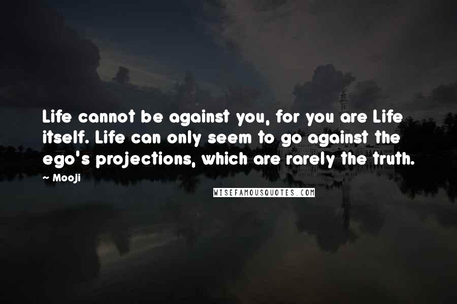 Mooji Quotes: Life cannot be against you, for you are Life itself. Life can only seem to go against the ego's projections, which are rarely the truth.