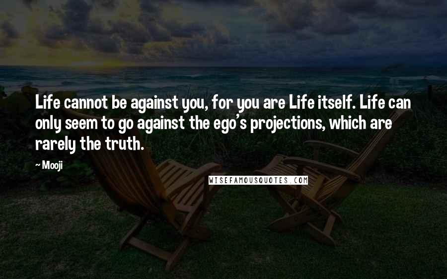 Mooji Quotes: Life cannot be against you, for you are Life itself. Life can only seem to go against the ego's projections, which are rarely the truth.