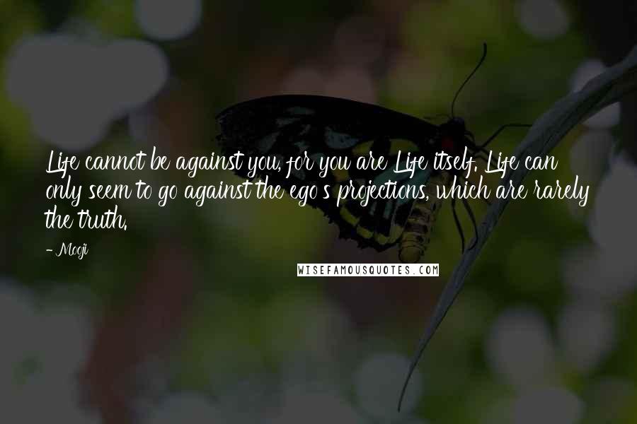 Mooji Quotes: Life cannot be against you, for you are Life itself. Life can only seem to go against the ego's projections, which are rarely the truth.