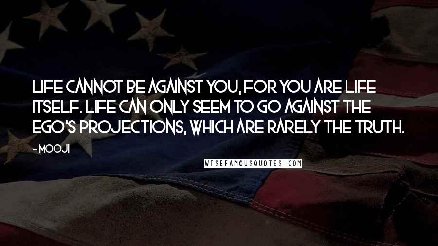 Mooji Quotes: Life cannot be against you, for you are Life itself. Life can only seem to go against the ego's projections, which are rarely the truth.