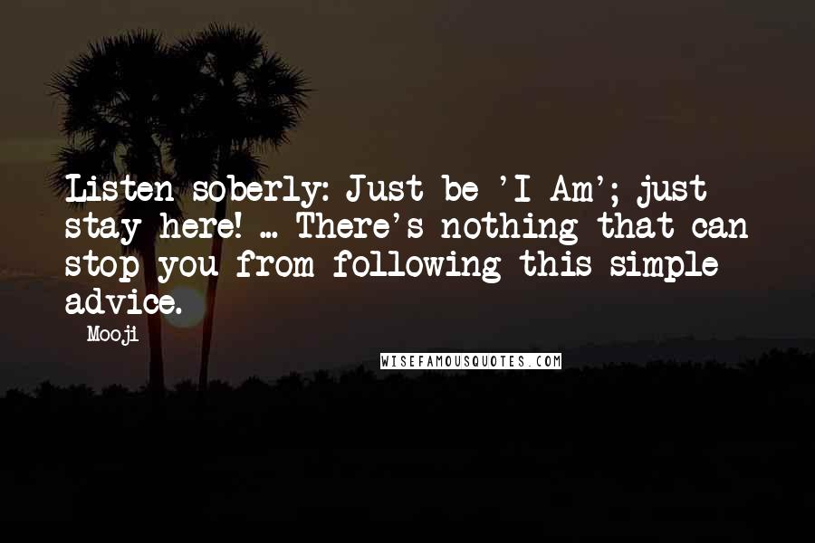 Mooji Quotes: Listen soberly: Just be 'I Am'; just stay here! ... There's nothing that can stop you from following this simple advice.