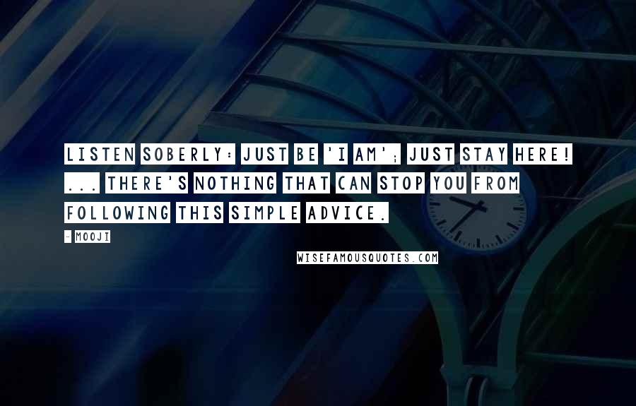 Mooji Quotes: Listen soberly: Just be 'I Am'; just stay here! ... There's nothing that can stop you from following this simple advice.