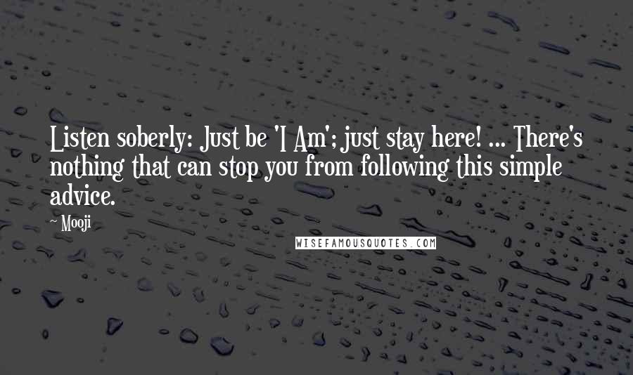 Mooji Quotes: Listen soberly: Just be 'I Am'; just stay here! ... There's nothing that can stop you from following this simple advice.