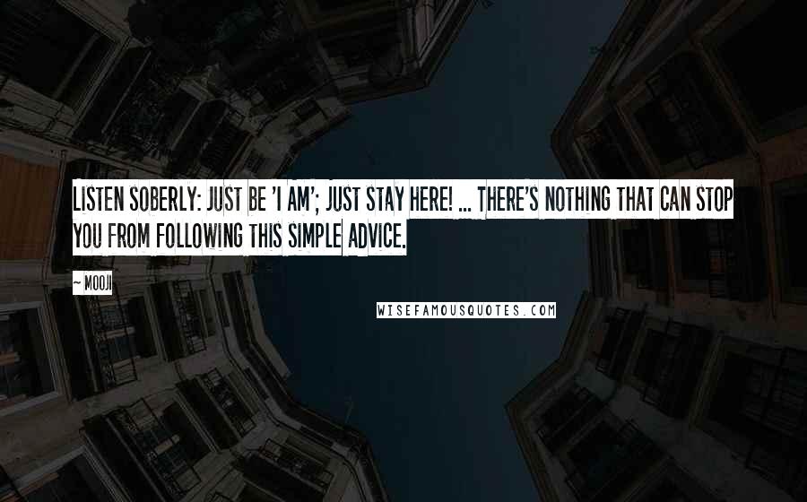 Mooji Quotes: Listen soberly: Just be 'I Am'; just stay here! ... There's nothing that can stop you from following this simple advice.