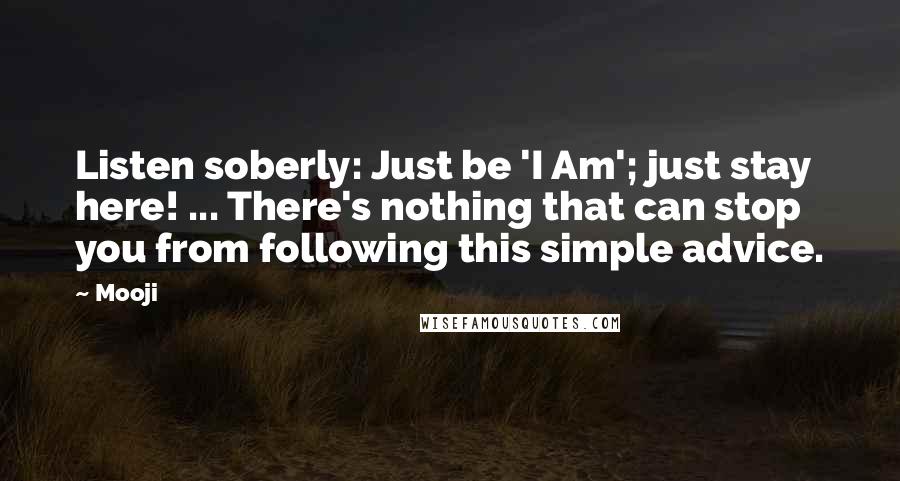 Mooji Quotes: Listen soberly: Just be 'I Am'; just stay here! ... There's nothing that can stop you from following this simple advice.