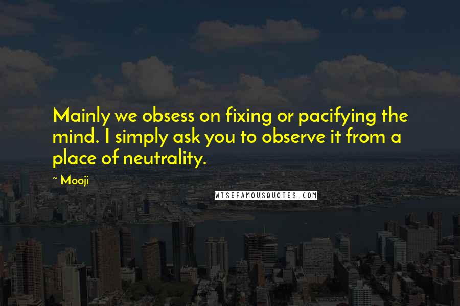 Mooji Quotes: Mainly we obsess on fixing or pacifying the mind. I simply ask you to observe it from a place of neutrality.