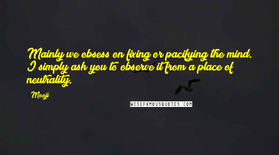 Mooji Quotes: Mainly we obsess on fixing or pacifying the mind. I simply ask you to observe it from a place of neutrality.