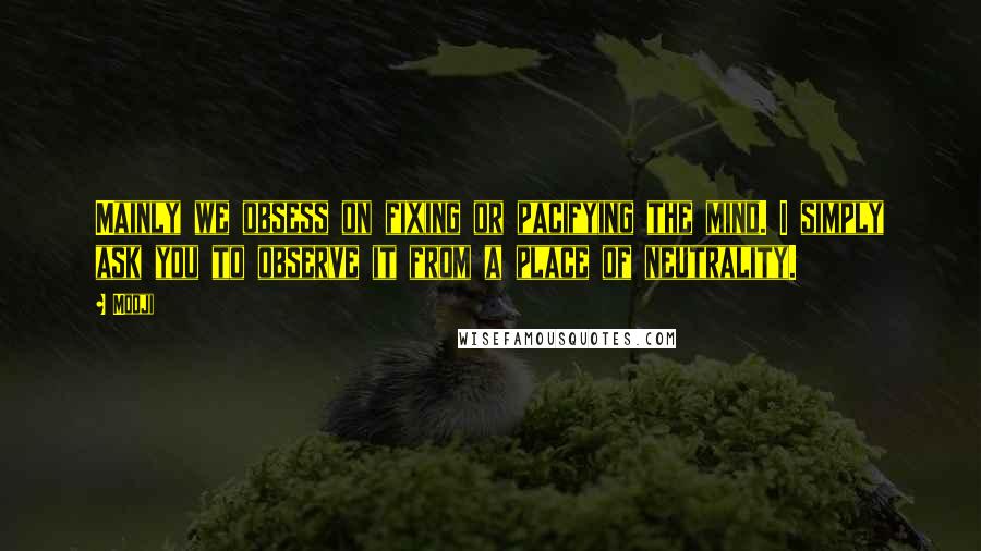 Mooji Quotes: Mainly we obsess on fixing or pacifying the mind. I simply ask you to observe it from a place of neutrality.