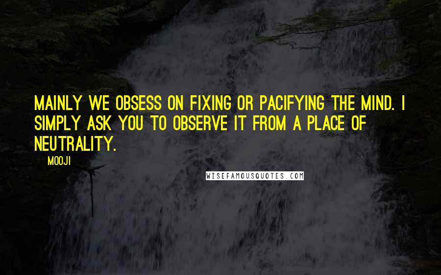 Mooji Quotes: Mainly we obsess on fixing or pacifying the mind. I simply ask you to observe it from a place of neutrality.