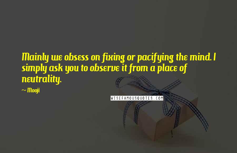 Mooji Quotes: Mainly we obsess on fixing or pacifying the mind. I simply ask you to observe it from a place of neutrality.