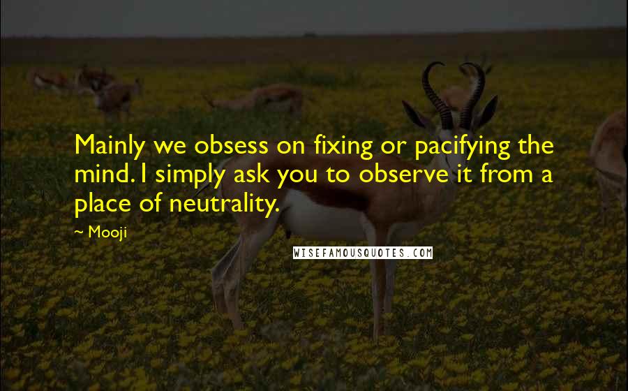 Mooji Quotes: Mainly we obsess on fixing or pacifying the mind. I simply ask you to observe it from a place of neutrality.