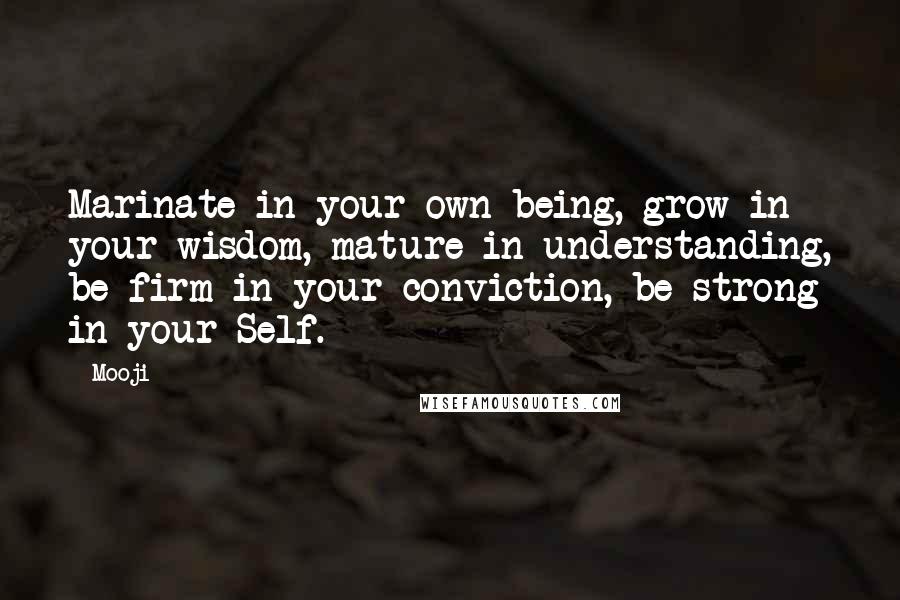 Mooji Quotes: Marinate in your own being, grow in your wisdom, mature in understanding, be firm in your conviction, be strong in your Self.