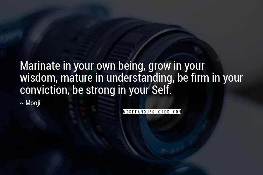 Mooji Quotes: Marinate in your own being, grow in your wisdom, mature in understanding, be firm in your conviction, be strong in your Self.