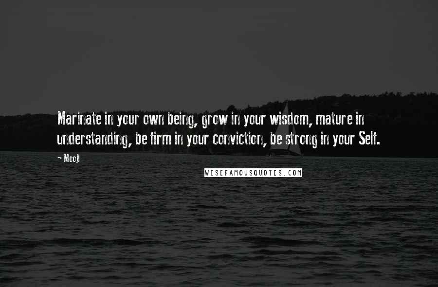 Mooji Quotes: Marinate in your own being, grow in your wisdom, mature in understanding, be firm in your conviction, be strong in your Self.