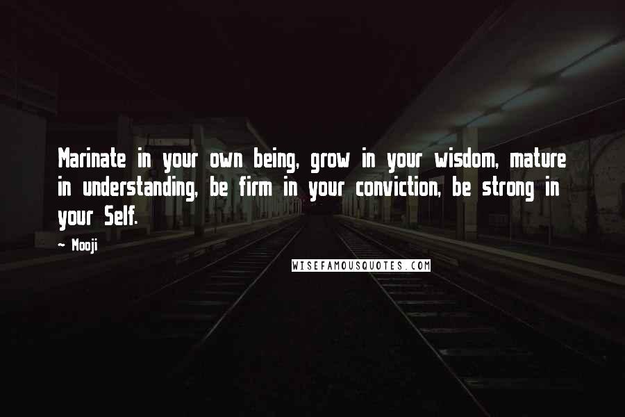 Mooji Quotes: Marinate in your own being, grow in your wisdom, mature in understanding, be firm in your conviction, be strong in your Self.