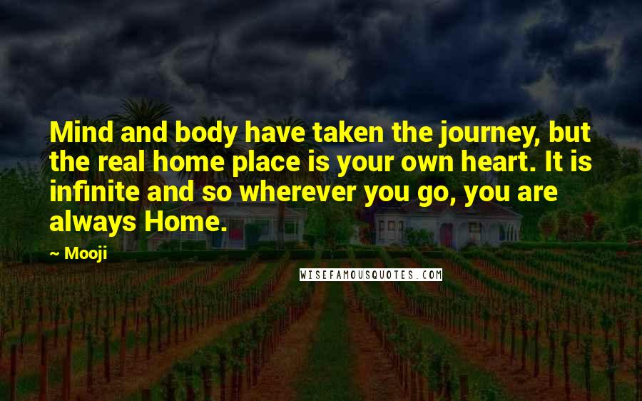 Mooji Quotes: Mind and body have taken the journey, but the real home place is your own heart. It is infinite and so wherever you go, you are always Home.