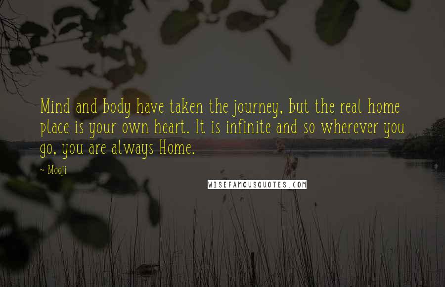 Mooji Quotes: Mind and body have taken the journey, but the real home place is your own heart. It is infinite and so wherever you go, you are always Home.