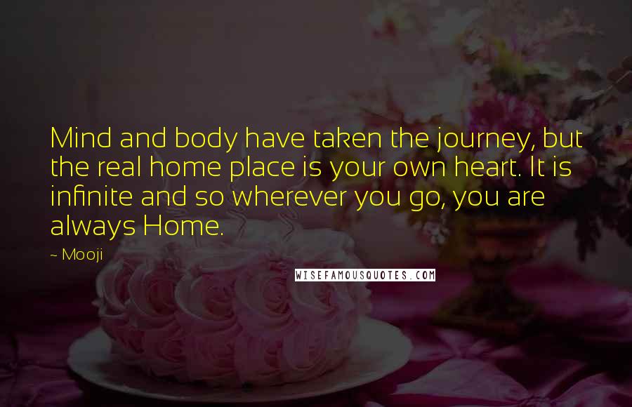 Mooji Quotes: Mind and body have taken the journey, but the real home place is your own heart. It is infinite and so wherever you go, you are always Home.