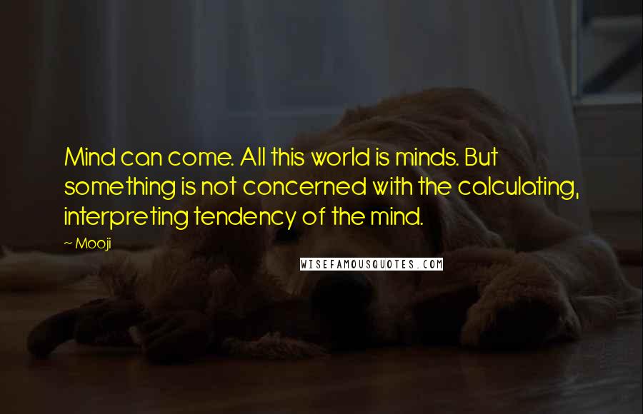 Mooji Quotes: Mind can come. All this world is minds. But something is not concerned with the calculating, interpreting tendency of the mind.