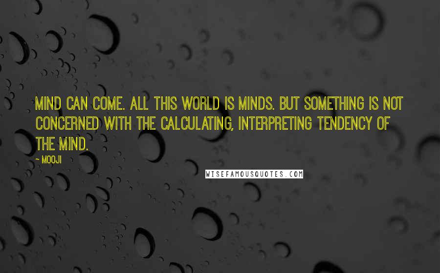 Mooji Quotes: Mind can come. All this world is minds. But something is not concerned with the calculating, interpreting tendency of the mind.