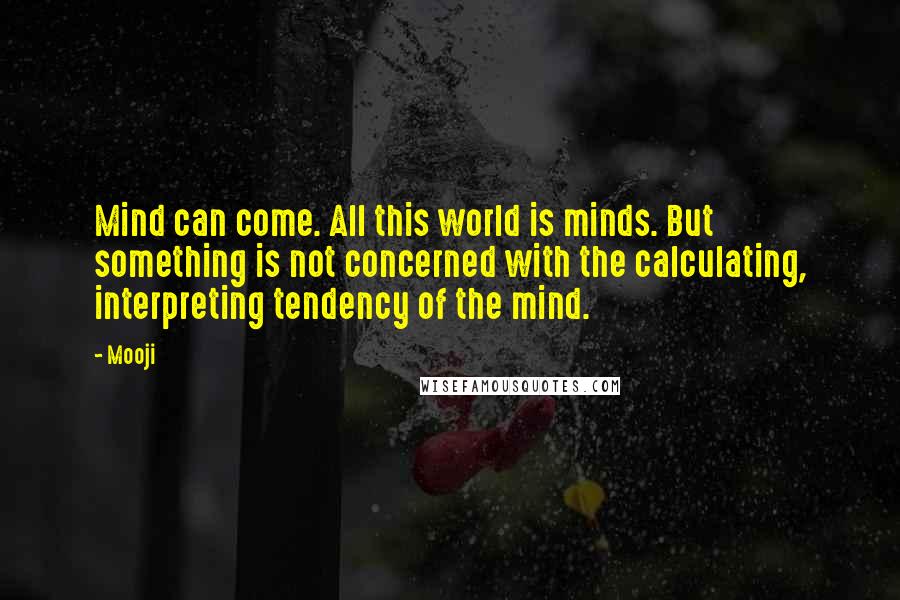 Mooji Quotes: Mind can come. All this world is minds. But something is not concerned with the calculating, interpreting tendency of the mind.