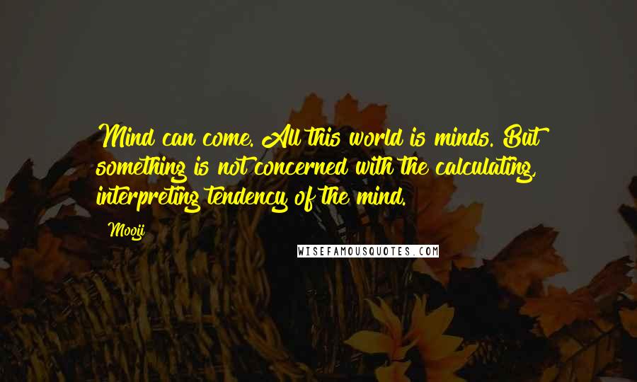 Mooji Quotes: Mind can come. All this world is minds. But something is not concerned with the calculating, interpreting tendency of the mind.