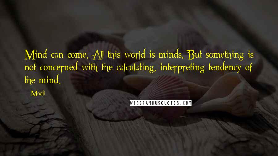 Mooji Quotes: Mind can come. All this world is minds. But something is not concerned with the calculating, interpreting tendency of the mind.