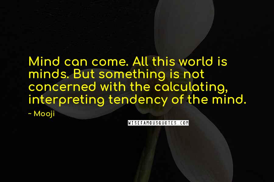 Mooji Quotes: Mind can come. All this world is minds. But something is not concerned with the calculating, interpreting tendency of the mind.