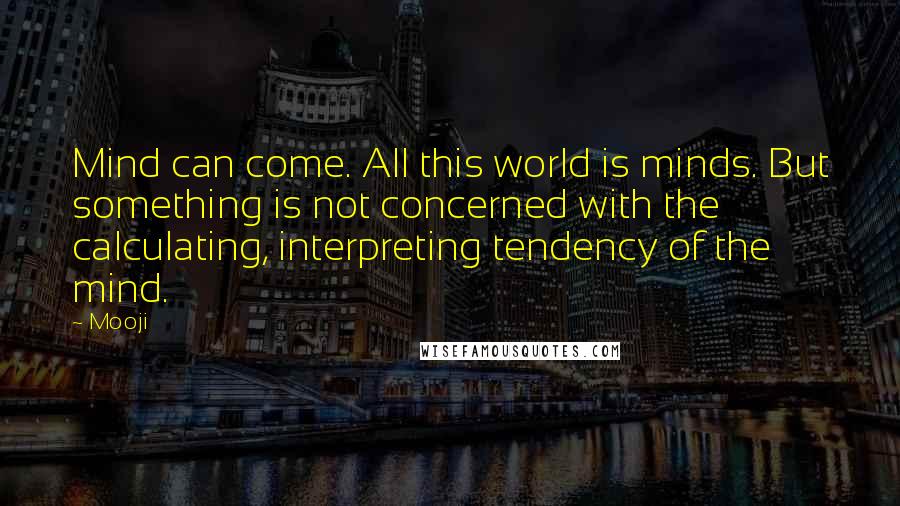 Mooji Quotes: Mind can come. All this world is minds. But something is not concerned with the calculating, interpreting tendency of the mind.