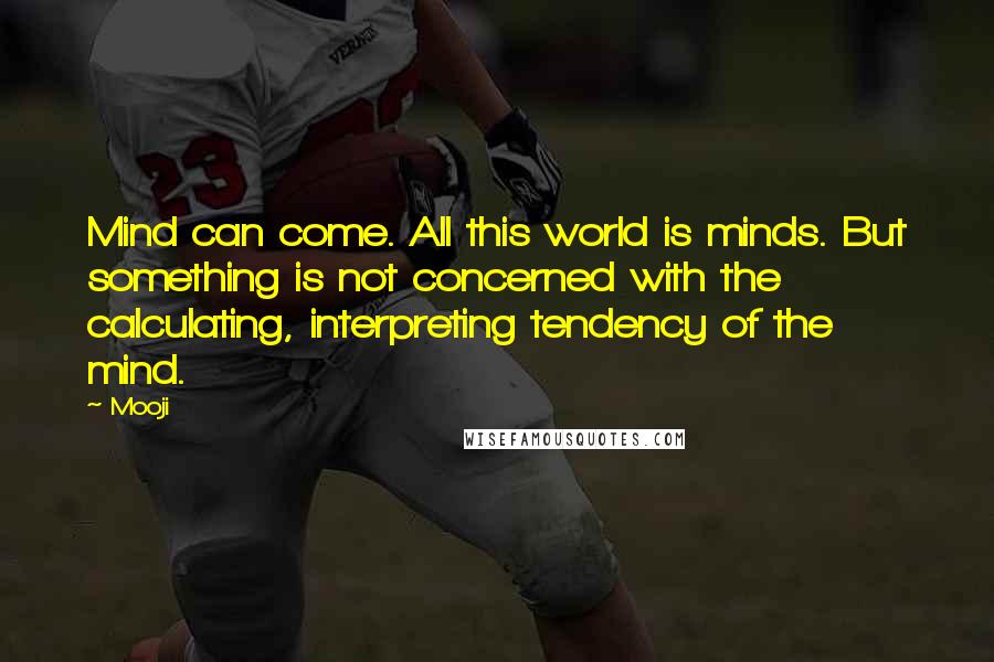 Mooji Quotes: Mind can come. All this world is minds. But something is not concerned with the calculating, interpreting tendency of the mind.