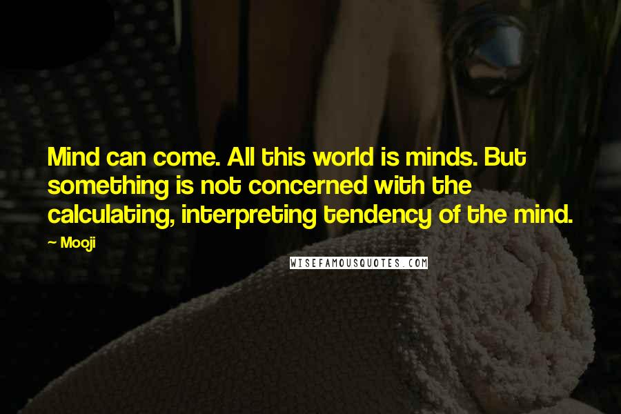 Mooji Quotes: Mind can come. All this world is minds. But something is not concerned with the calculating, interpreting tendency of the mind.