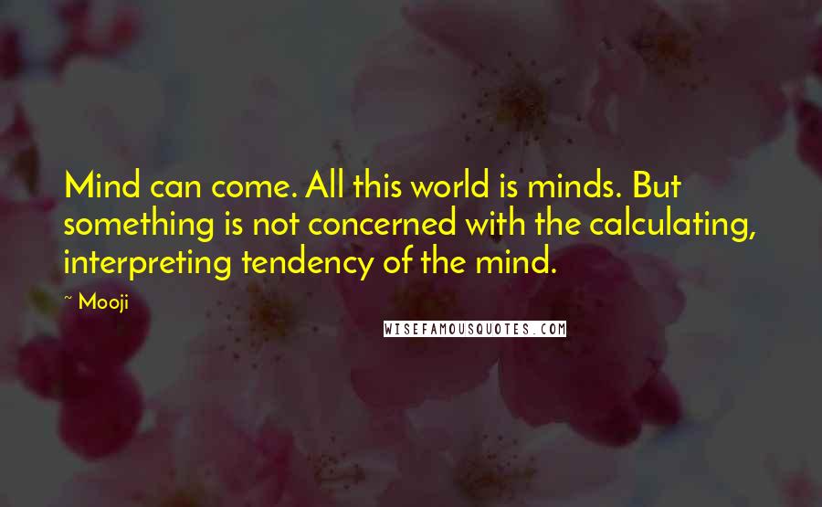 Mooji Quotes: Mind can come. All this world is minds. But something is not concerned with the calculating, interpreting tendency of the mind.