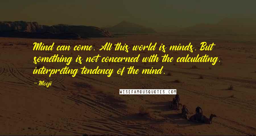 Mooji Quotes: Mind can come. All this world is minds. But something is not concerned with the calculating, interpreting tendency of the mind.