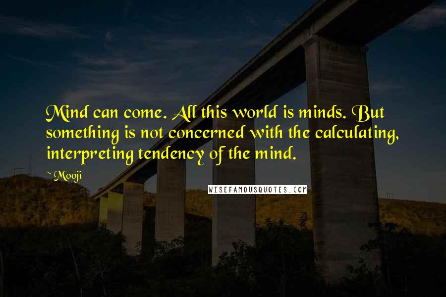 Mooji Quotes: Mind can come. All this world is minds. But something is not concerned with the calculating, interpreting tendency of the mind.