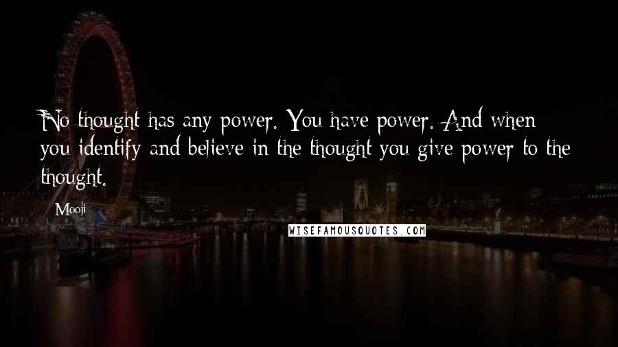 Mooji Quotes: No thought has any power. You have power. And when you identify and believe in the thought you give power to the thought.