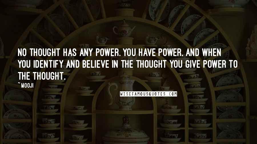 Mooji Quotes: No thought has any power. You have power. And when you identify and believe in the thought you give power to the thought.